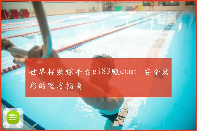 世界杯购球平台gi83殿com：安全购彩的官方指南