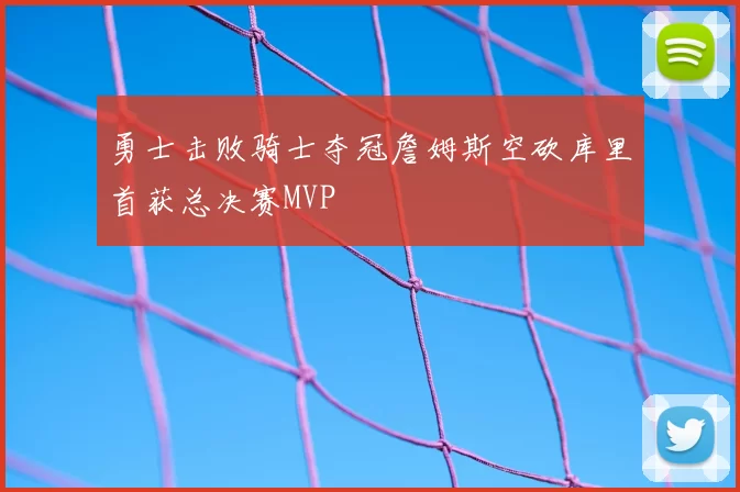 勇士击败骑士夺冠詹姆斯空砍库里首获总决赛MVP