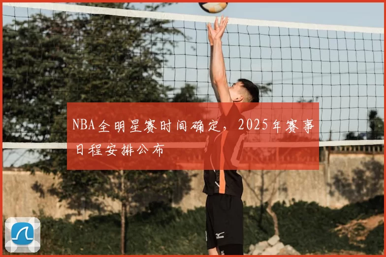 NBA全明星赛时间确定，2025年赛事日程安排公布
