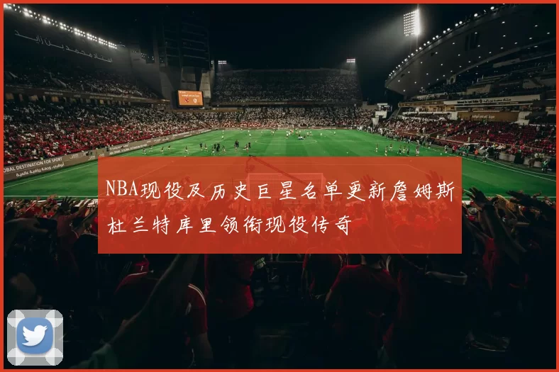 NBA现役及历史巨星名单更新詹姆斯杜兰特库里领衔现役传奇