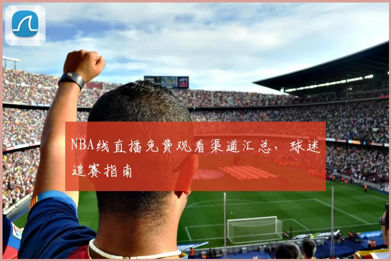 NBA线直播免费观看渠道汇总，球迷追赛指南