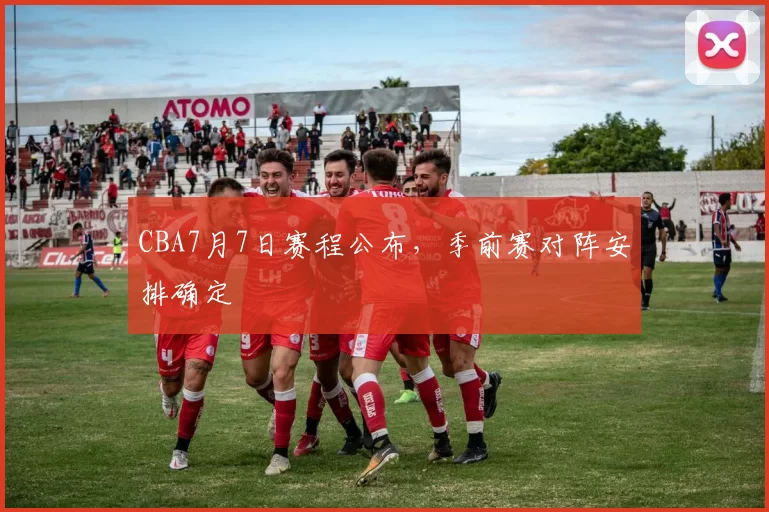 CBA7月7日赛程公布，季前赛对阵安排确定