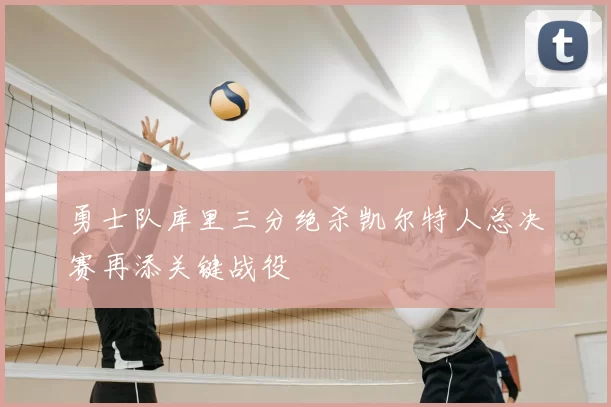 勇士队库里三分绝杀凯尔特人总决赛再添关键战役