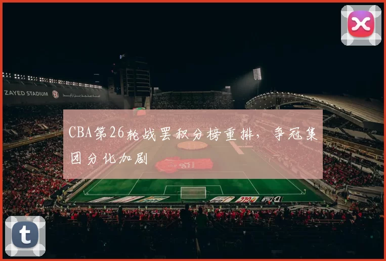 CBA第26轮战罢积分榜重排，争冠集团分化加剧