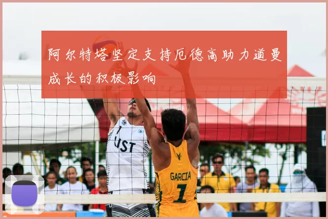 阿尔特塔坚定支持厄德高助力道曼成长的积极影响