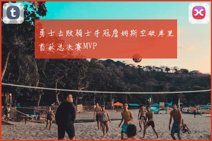 勇士击败骑士夺冠詹姆斯空砍库里首获总决赛MVP