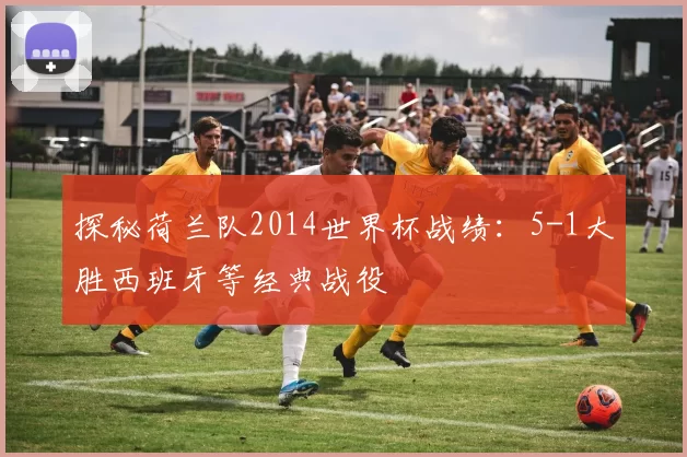 探秘荷兰队2014世界杯战绩：5-1大胜西班牙等经典战役