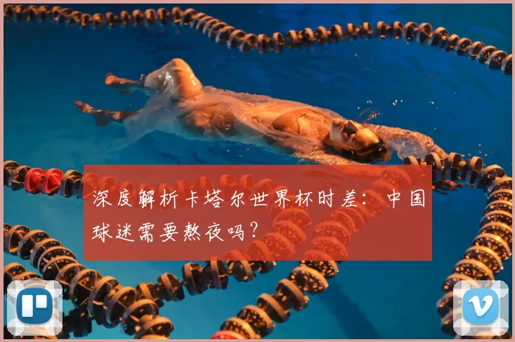 深度解析卡塔尔世界杯时差：中国球迷需要熬夜吗？