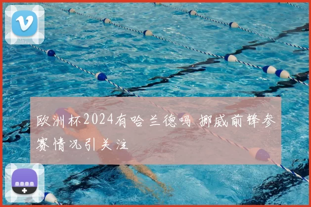 欧洲杯2024有哈兰德吗 挪威前锋参赛情况引关注