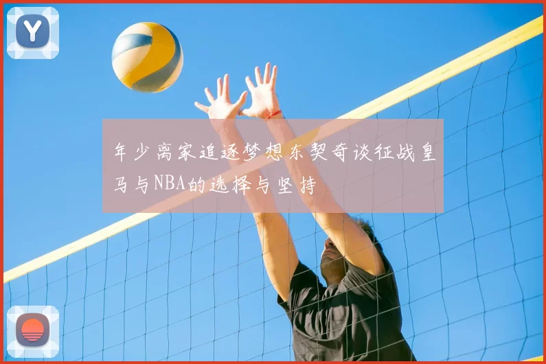 年少离家追逐梦想东契奇谈征战皇马与NBA的选择与坚持