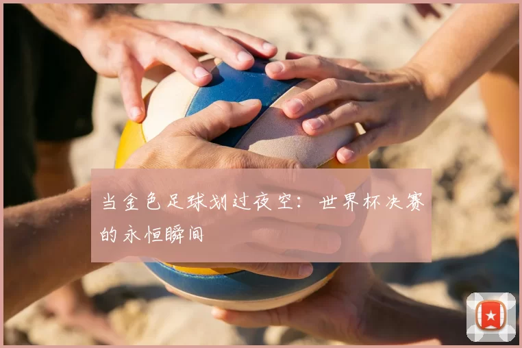 当金色足球划过夜空：世界杯决赛的永恒瞬间