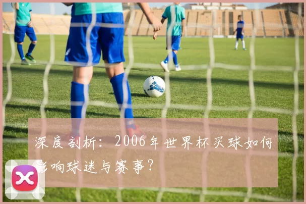 深度剖析:2006年世界杯买球如何影响球迷与赛事?