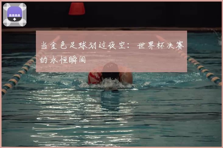 当金色足球划过夜空:世界杯决赛的永恒瞬间