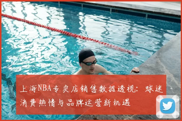 上海NBA专卖店销售数据透视：球迷消费热情与品牌运营新机遇