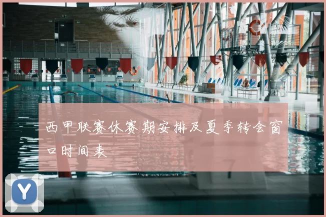 西甲联赛休赛期安排及夏季转会窗口时间表