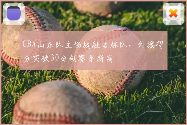 CBA山东队主场战胜吉林队，外援得分突破30分创赛季新高