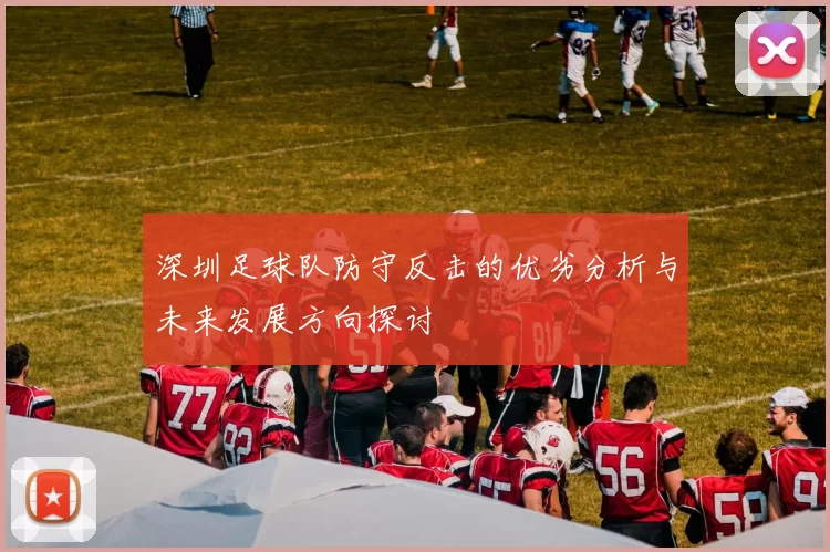 深圳足球队防守反击的优劣分析与未来发展方向探讨