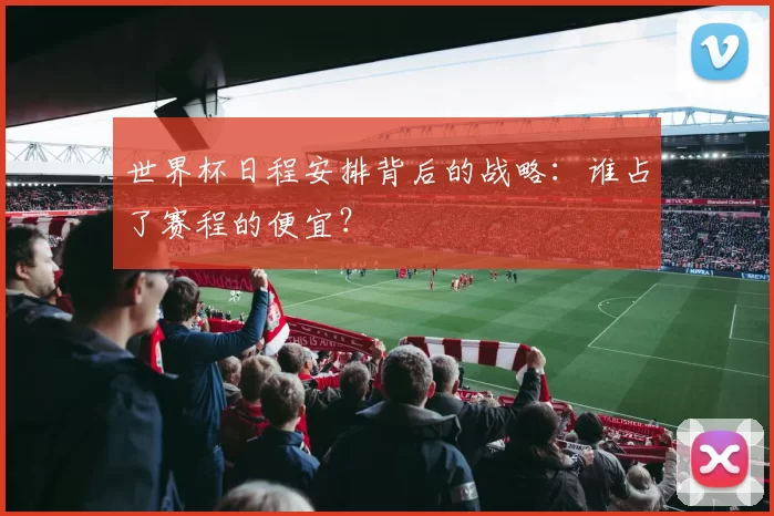 世界杯日程安排背后的战略：谁占了赛程的便宜？