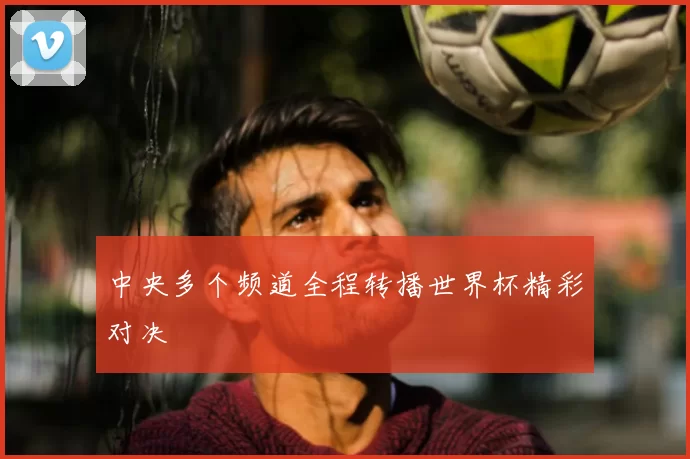 中央多个频道全程转播世界杯精彩对决