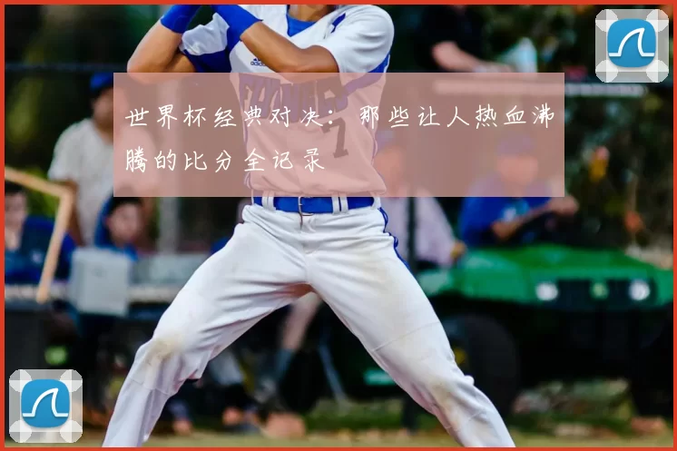 世界杯经典对决:那些让人热血沸腾的比分全记录