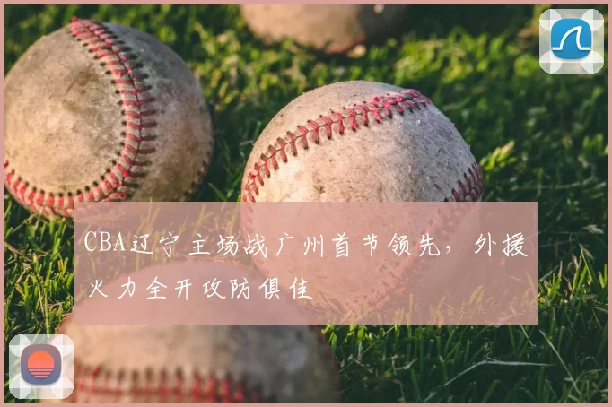CBA辽宁主场战广州首节领先，外援火力全开攻防俱佳