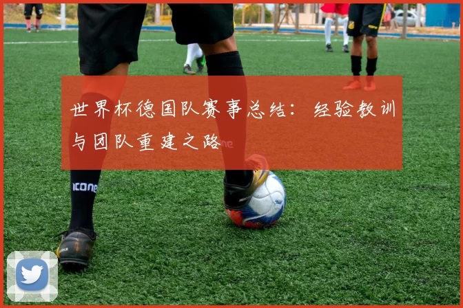 世界杯德国队赛事总结：经验教训与团队重建之路
