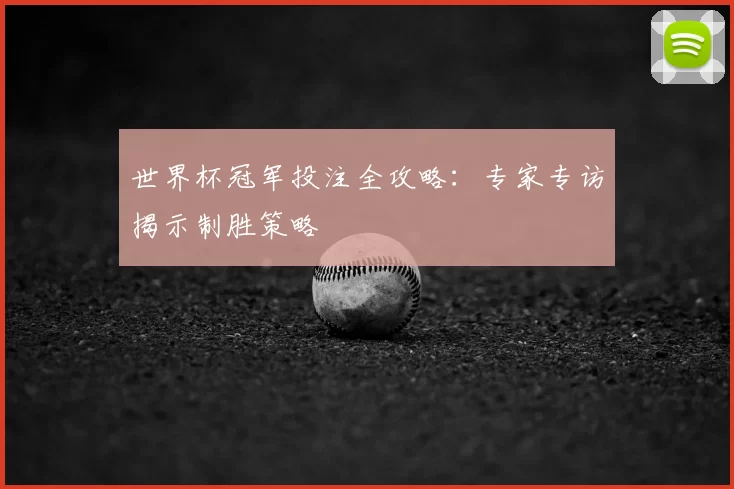 世界杯冠军投注全攻略:专家专访揭示制胜策略