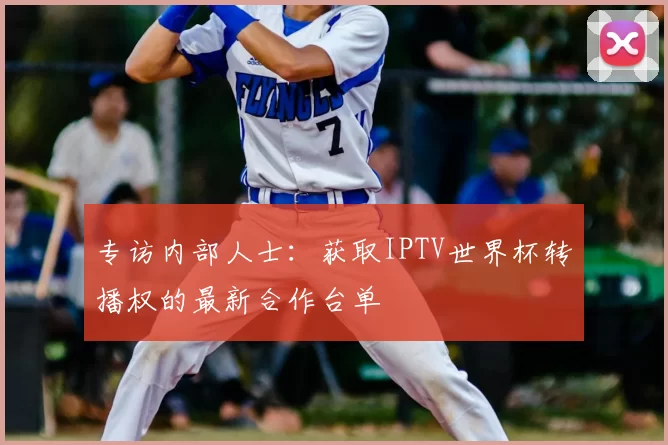 专访内部人士：获取IPTV世界杯转播权的最新合作台单