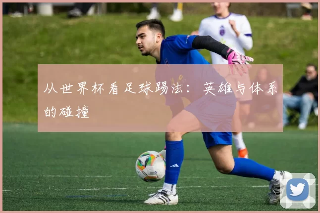 从世界杯看足球踢法：英雄与体系的碰撞