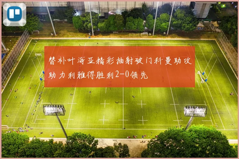 替补叶海亚精彩抽射破门科曼助攻助力利雅得胜利2-0领先