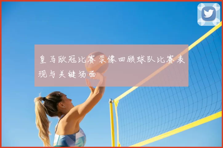 皇马欧冠比赛录像回顾球队比赛表现与关键场面