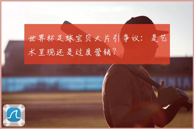 世界杯足球宝贝大片引争议：是艺术呈现还是过度营销？