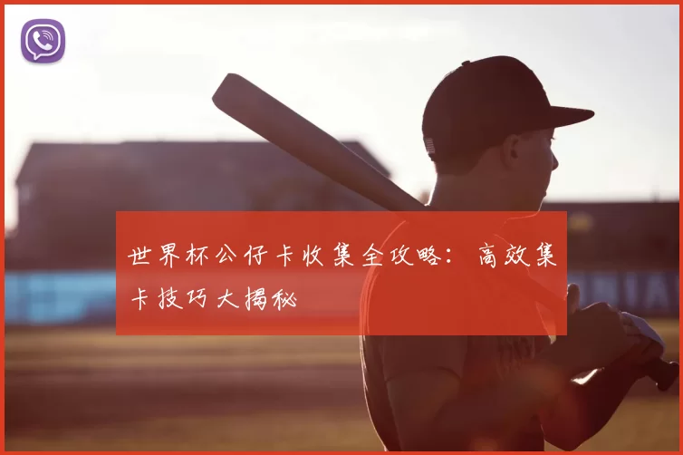 世界杯公仔卡收集全攻略：高效集卡技巧大揭秘