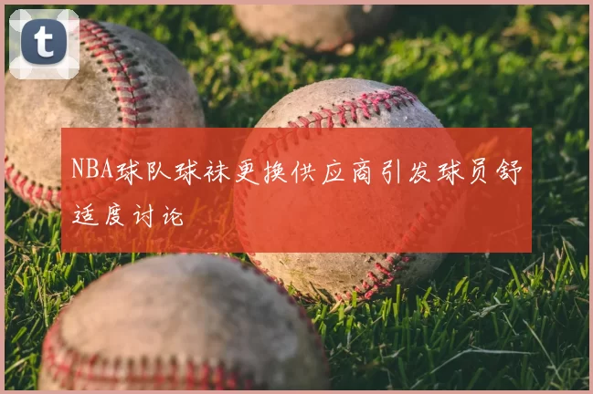 NBA球队球袜更换供应商引发球员舒适度讨论