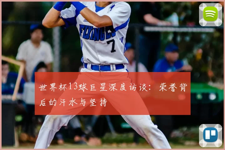 世界杯13球巨星深度访谈：荣誉背后的汗水与坚持