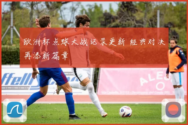 欧洲杯点球大战记录更新 经典对决再添新篇章
