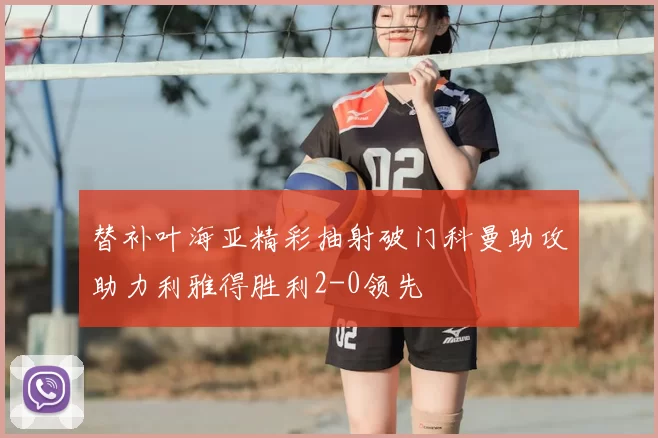 替补叶海亚精彩抽射破门科曼助攻助力利雅得胜利2-0领先