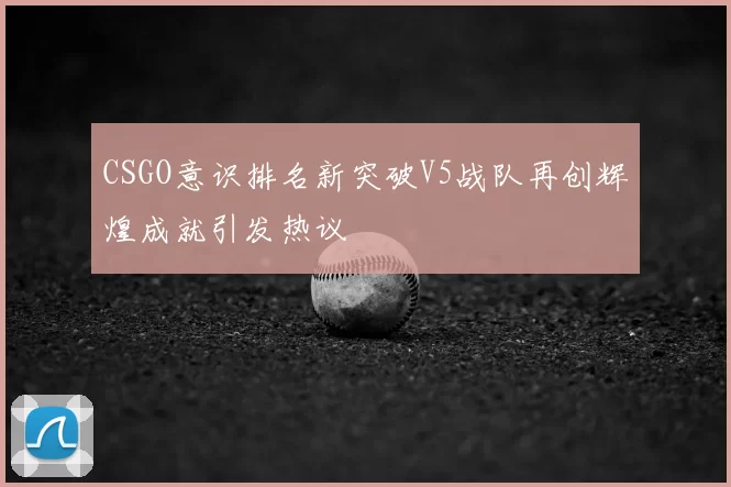 CSGO意识排名新突破V5战队再创辉煌成就引发热议