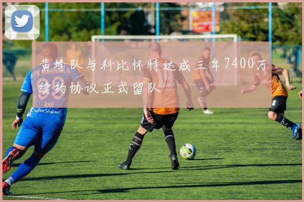 黄蜂队与科比怀特达成三年7400万续约协议正式留队