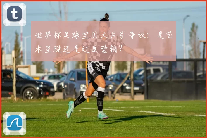 世界杯足球宝贝大片引争议：是艺术呈现还是过度营销？