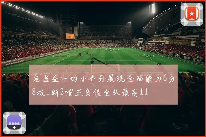 老当益壮的小乔丹展现全面能力6分8板1断2帽正负值全队最高11