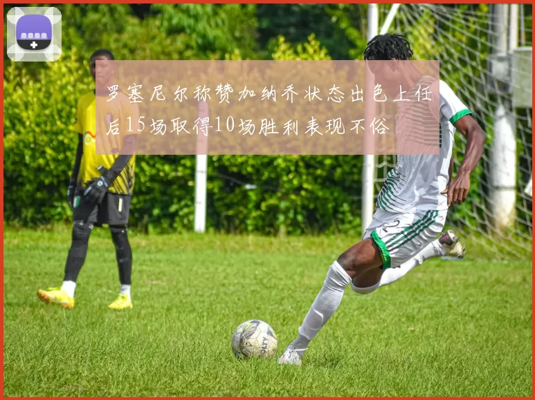 罗塞尼尔称赞加纳乔状态出色上任后15场取得10场胜利表现不俗