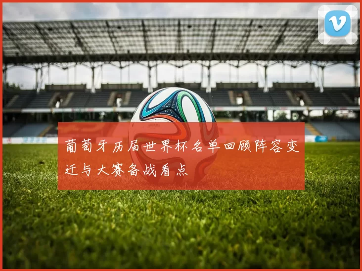 葡萄牙历届世界杯名单回顾阵容变迁与大赛备战看点