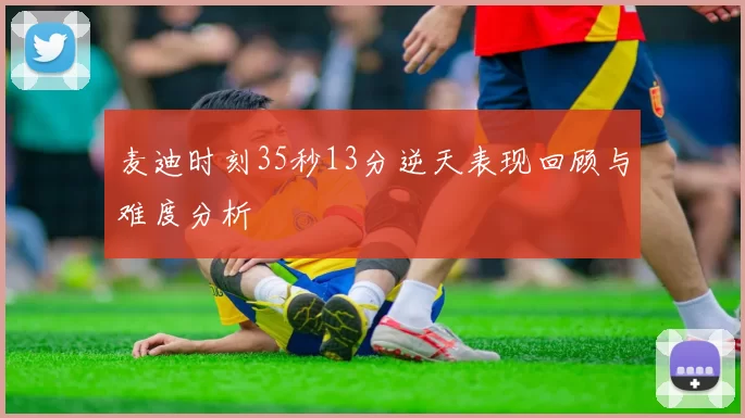 麦迪时刻35秒13分逆天表现回顾与难度分析