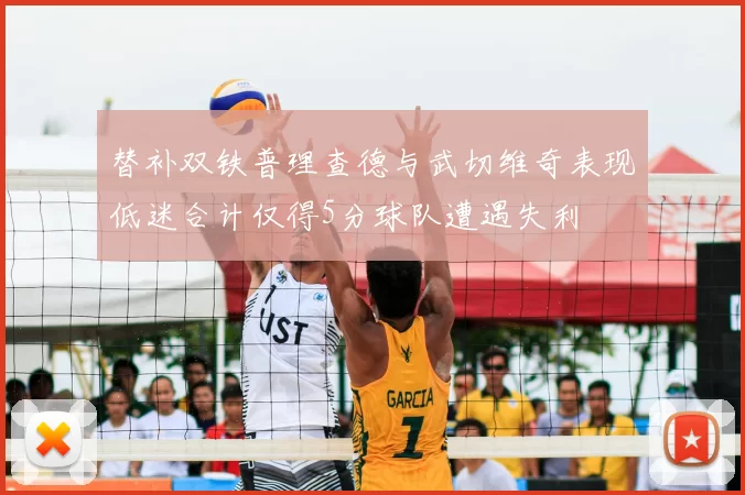 替补双铁普理查德与武切维奇表现低迷合计仅得5分球队遭遇失利
