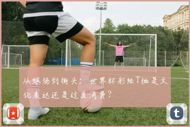 从球场到街头：世界杯彩绘T恤是文化表达还是过度消费？
