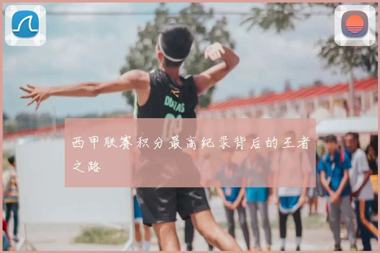 西甲联赛积分最高纪录背后的王者之路