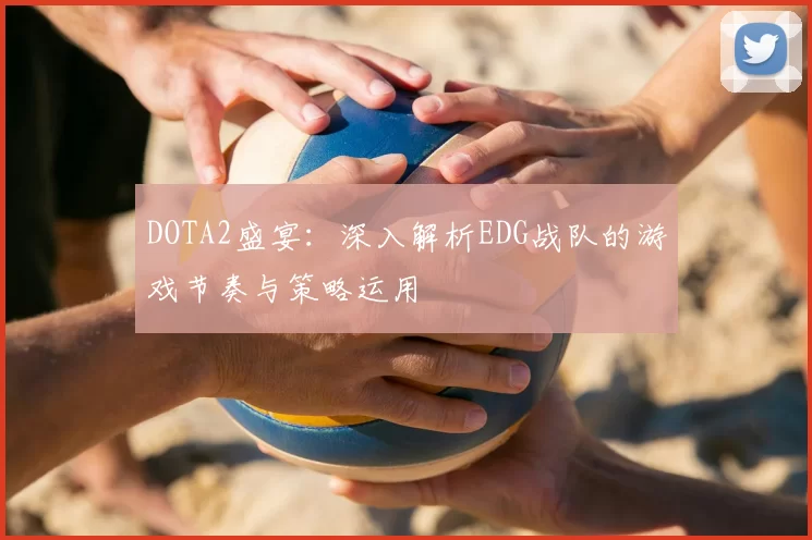 DOTA2盛宴：深入解析EDG战队的游戏节奏与策略运用