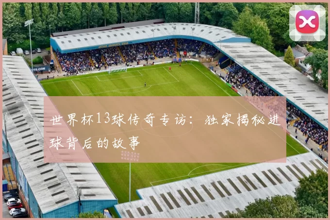世界杯13球传奇专访：独家揭秘进球背后的故事