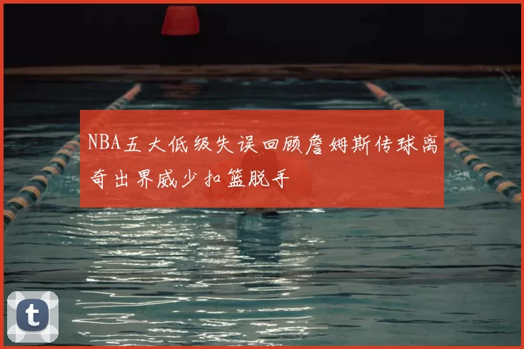 NBA五大低级失误回顾詹姆斯传球离奇出界威少扣篮脱手